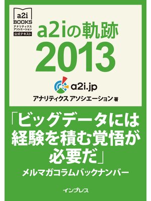 cover image of a2iの軌跡2013「ビッグデータには経験を積む覚悟が必要だ」メルマガコラムバックナンバー (アナリティクス アソシエーション公式テキスト)